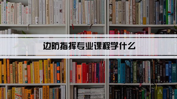 边防指挥专业课程学什么(毕业后做什么工作)
