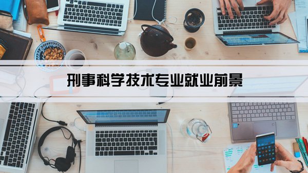 刑事科学技术专业就业前景和就业方向怎么样(分析)