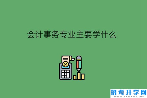 会计事务专业主要学什么?能赚大钱吗?